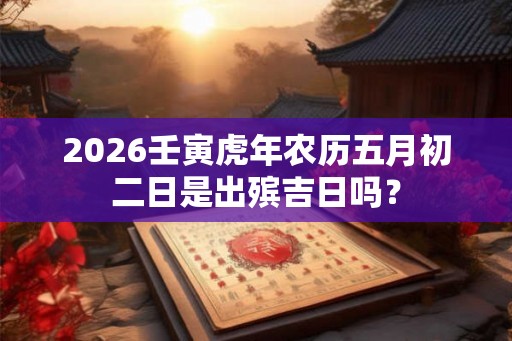 2026壬寅虎年农历五月初二日是出殡吉日吗？