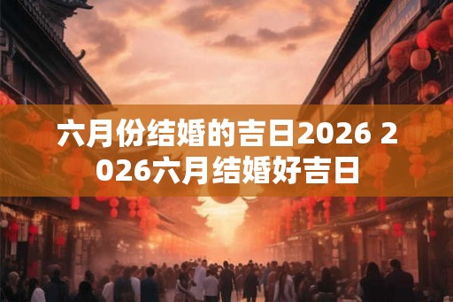 六月份结婚的吉日2026 2026六月结婚好吉日