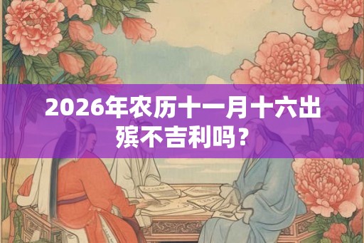 2026年农历十一月十六出殡不吉利吗？