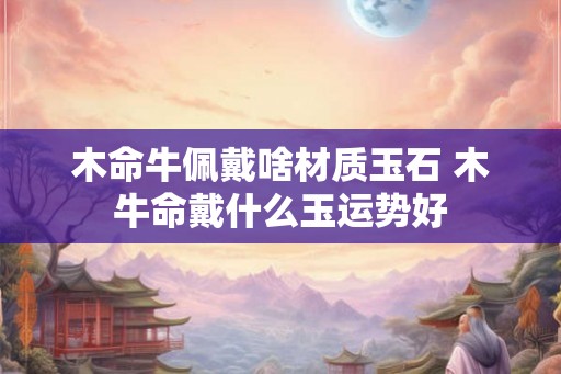 木命牛佩戴啥材质玉石 木牛命戴什么玉运势好