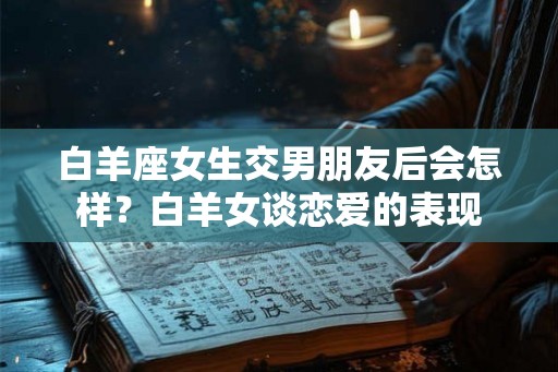 白羊座女生交男朋友后会怎样？白羊女谈恋爱的表现