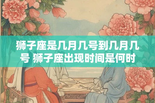 狮子座是几月几号到几月几号 狮子座出现时间是何时