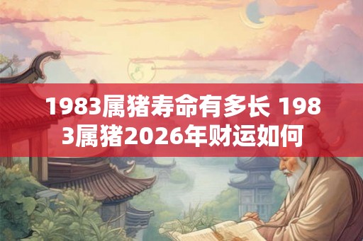 1983属猪寿命有多长 1983属猪2026年财运如何