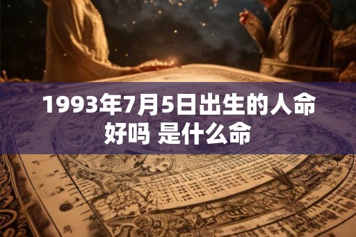1993年7月5日出生的人命好吗 是什么命 1993年7月5日出生的人命好吗 是什么命