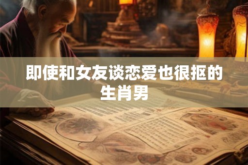 即使和女友谈恋爱也很抠的生肖男 即使和女友谈恋爱也很抠的生肖男
