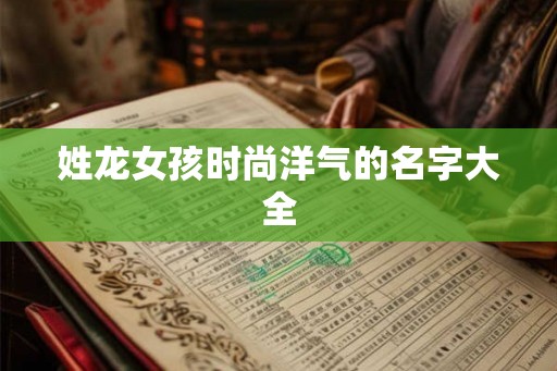 姓龙女孩时尚洋气的名字大全 姓龙女孩时尚洋气的名字大全