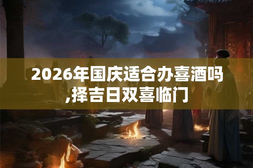 2026年国庆适合办喜酒吗,择吉日双喜临门