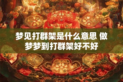 梦见打群架是什么意思 做梦梦到打群架好不好