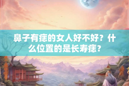 鼻子有痣的女人好不好?什么位置的是长寿痣? 鼻子有痣的女人好不好?什么位置的是长寿痣?