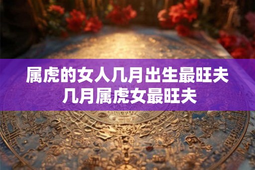 属虎的女人几月出生最旺夫 几月属虎女最旺夫