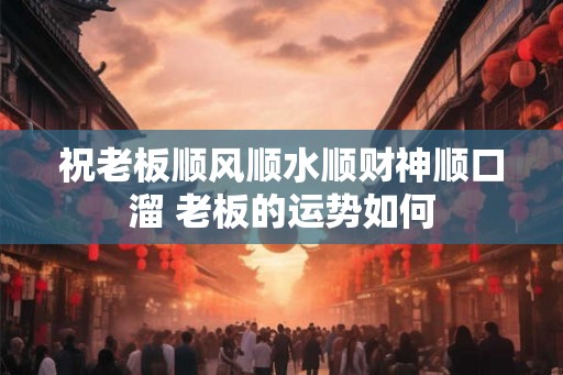 祝老板顺风顺水顺财神顺口溜 老板的运势如何