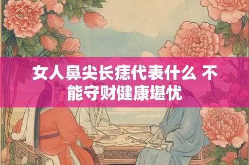 女人鼻尖长痣代表什么 不能守财健康堪忧