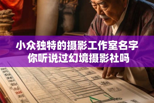 小众独特的摄影工作室名字 你听说过幻境摄影社吗 小众独特的摄影工作室名字 你听说过幻境摄影社吗