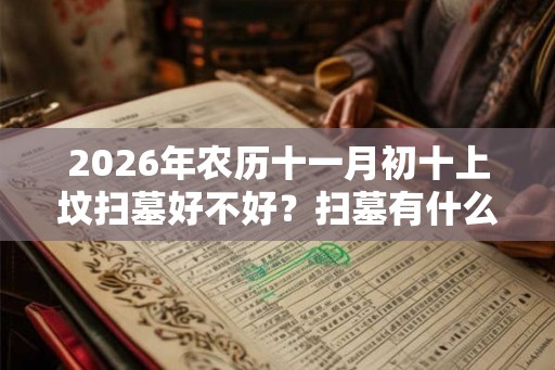 2026年农历十一月初十上坟扫墓好不好?扫墓有什么忌讳? 2026年农历十一月初十上坟扫墓好不好?扫墓有什么忌讳?
