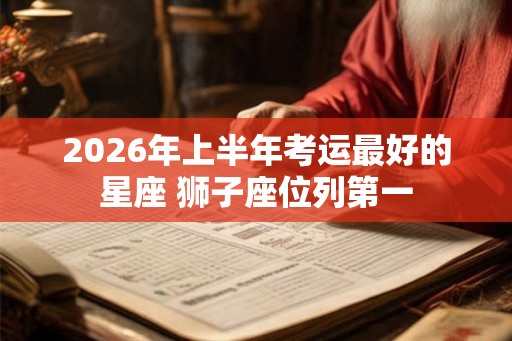 2026年上半年考运最好的星座 狮子座位列第一