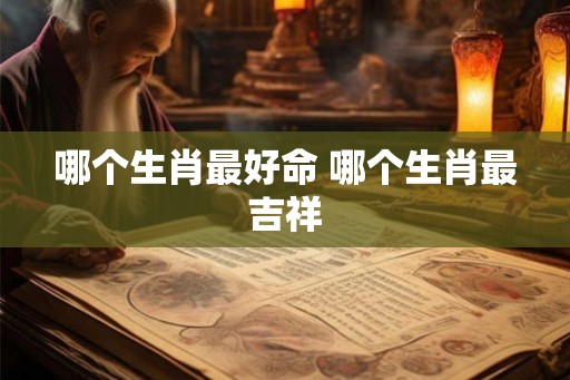 哪个生肖最好命 哪个生肖最吉祥