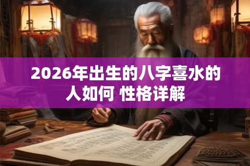 2026年出生的八字喜水的人如何 性格详解 2026年出生的八字喜水的人如何 性格详解