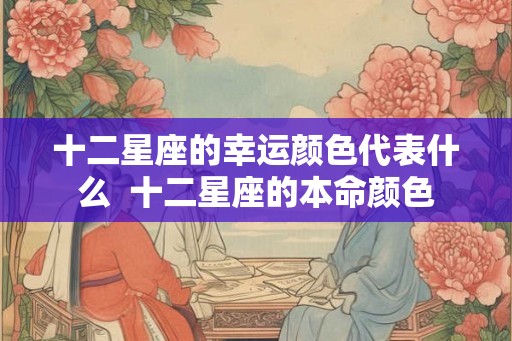 十二星座的幸运颜色代表什么  十二星座的本命颜色