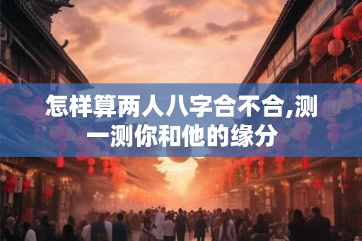 怎样算两人八字合不合,测一测你和他的缘分