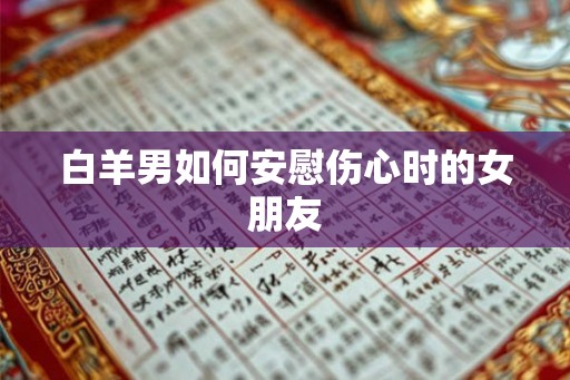 白羊男如何安慰伤心时的女朋友