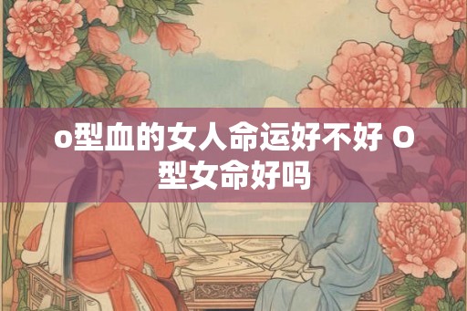 o型血的女人命运好不好 O型女命好吗
