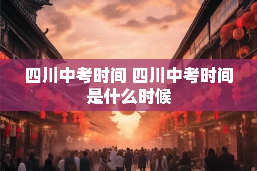 四川中考时间 四川中考时间是什么时候