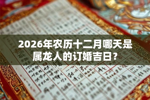 2026年农历十二月哪天是属龙人的订婚吉日？