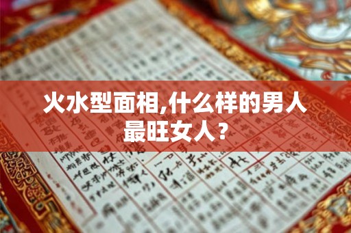 火水型面相,什么样的男人最旺女人？