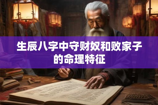 生辰八字中守财奴和败家子的命理特征