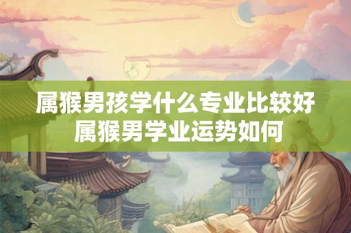 属猴男孩学什么专业比较好 属猴男学业运势如何