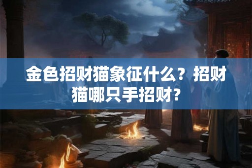 金色招财猫象征什么？招财猫哪只手招财？