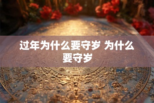 过年为什么要守岁 为什么要守岁 过年为什么要守岁 为什么要守岁
