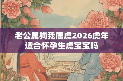 老公属狗我属虎2026虎年适合怀孕生虎宝宝吗