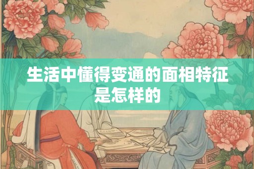 生活中懂得变通的面相特征是怎样的