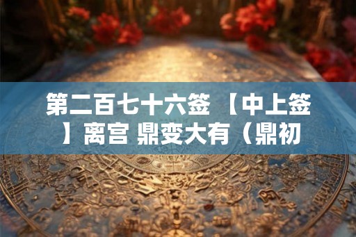 第二百七十六签 【中上签】离宫 鼎变大有（鼎初