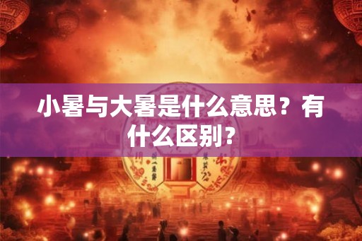 小暑与大暑是什么意思?有什么区别? 小暑与大暑是什么意思?有什么区别?