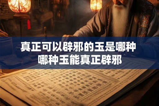 真正可以辟邪的玉是哪种 哪种玉能真正辟邪