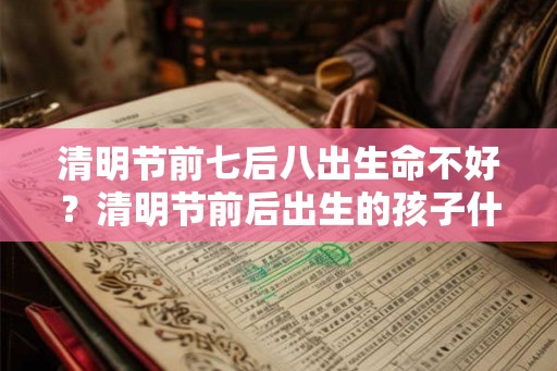 清明节前七后八出生命不好？清明节前后出生的孩子什么命？