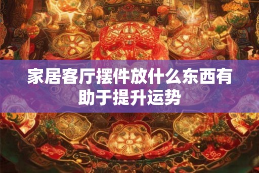 家居客厅摆件放什么东西有助于提升运势 家居客厅摆件放什么东西有助于提升运势