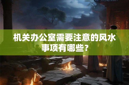 机关办公室需要注意的风水事项有哪些? 机关办公室需要注意的风水事项有哪些?
