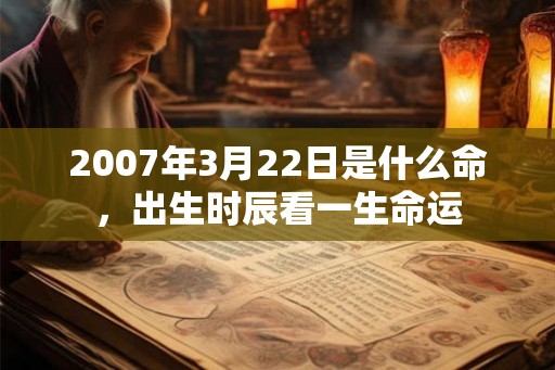 2007年3月22日是什么命,出生时辰看一生命运 2007年3月22日是什么命,出生时辰看一生命运