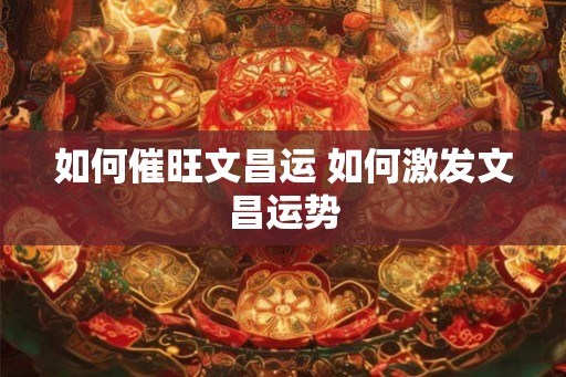 如何催旺文昌运 如何激发文昌运势