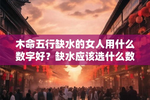 木命五行缺水的女人用什么数字好？缺水应该选什么数字？