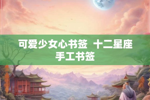 可爱少女心书签 十二星座手工书签 可爱少女心书签 十二星座手工书签