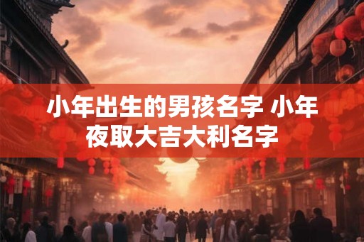 小年出生的男孩名字 小年夜取大吉大利名字
