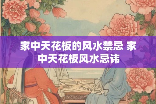 家中天花板的风水禁忌 家中天花板风水忌讳