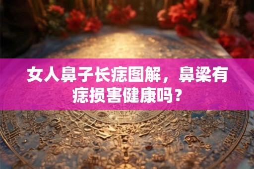 女人鼻子长痣图解，鼻梁有痣损害健康吗？