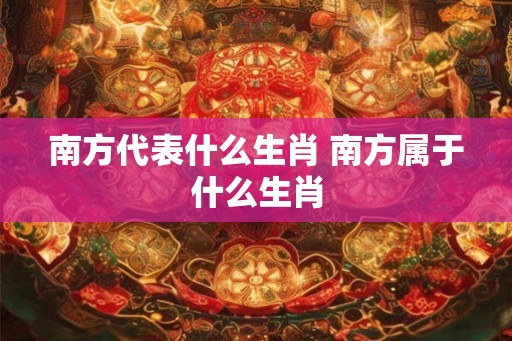 南方代表什么生肖 南方属于什么生肖 南方代表什么生肖 南方属于什么生肖