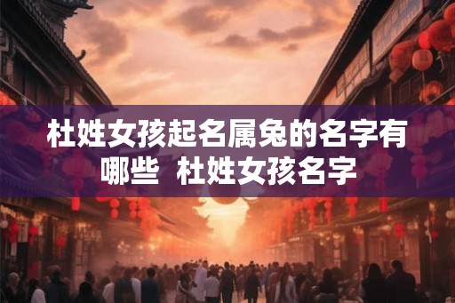 杜姓女孩起名属兔的名字有哪些  杜姓女孩名字