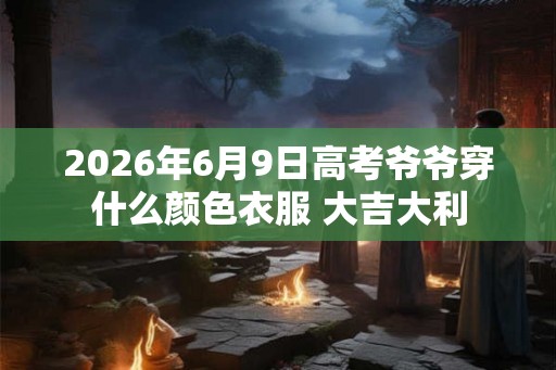 2026年6月9日高考爷爷穿什么颜色衣服 大吉大利